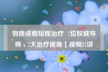 物质成瘾短程治疗  7位权威导师 x 7大治疗视角【视频27讲