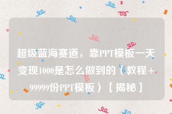 超级蓝海赛道，靠PPT模板一天变现1000是怎么做到的（教程+99999份PPT模板）【揭秘】