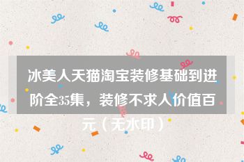 冰美人天猫淘宝装修基础到进阶全35集，装修不求人价值百元（无水印）