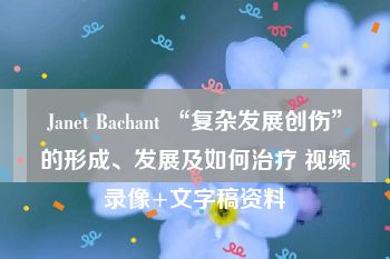 Janet Bachant “复杂发展创伤”的形成、发展及如何治疗 视频录像+文字稿资料