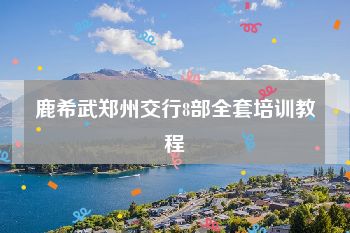 鹿希武郑州交行8部全套培训教程