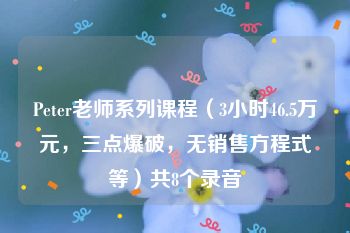 Peter老师系列课程（3小时46.5万元，三点爆破，无销售方程式等）共8个录音