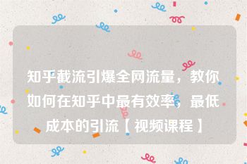 知乎截流引爆全网流量，教你如何在知乎中最有效率，最低成本的引流【视频课程】