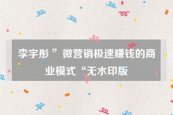 李宇彤 ”微营销极速赚钱的商业模式“无水印版