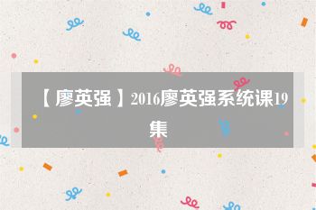 【廖英强】2016廖英强系统课19集