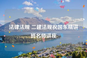 法律法规 二建法规祝国东精讲班名师讲座