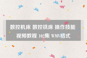 数控机床 数控铣床 操作技能 视频教程 102集 WMV格式