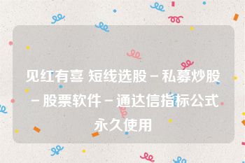 见红有喜 短线选股－私募炒股－股票软件－通达信指标公式永久使用