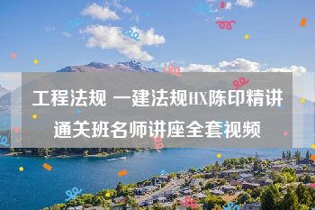 工程法规 一建法规HX陈印精讲通关班名师讲座全套视频