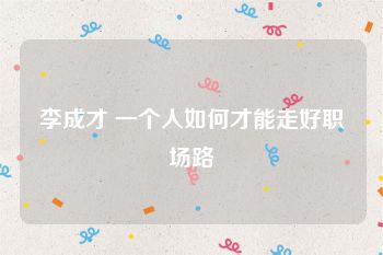 李成才 一个人如何才能走好职场路