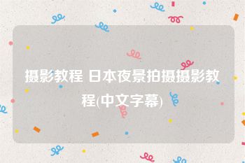 摄影教程 日本夜景拍摄摄影教程(中文字幕)