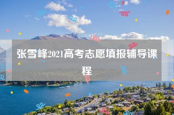 张雪峰2021高考志愿填报辅导课程