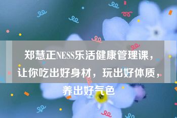 郑慧正NESS乐活健康管理课，让你吃出好身材，玩出好体质，养出好气色