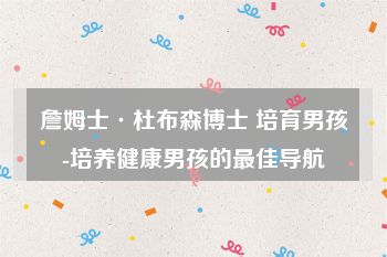 詹姆士·杜布森博士 培育男孩-培养健康男孩的最佳导航