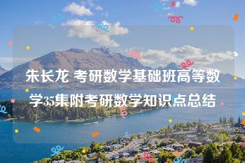 朱长龙 考研数学基础班高等数学35集附考研数学知识点总结