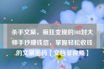 杀手文案，疯狂变现的108封大师手抄赚钱信，掌握轻松收钱的文案密码【文档非视频】