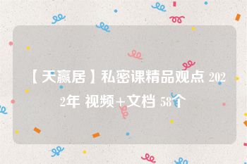 【天赢居】私密课精品观点 2022年 视频+文档 58个