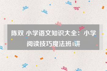 陈双 小学语文知识大全：小学阅读技巧魔法班4讲