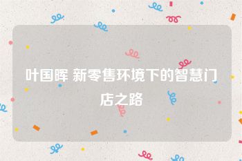 叶国晖 新零售环境下的智慧门店之路