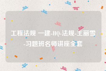 工程法规 一建-HQ-法规-王丽雪-习题班名师讲座全套