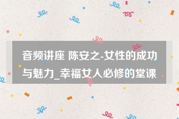 音频讲座 陈安之-女性的成功与魅力_幸福女人必修的堂课