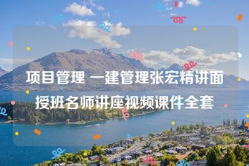 项目管理 一建管理张宏精讲面授班名师讲座视频课件全套