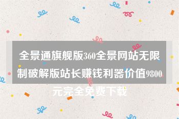 全景通旗舰版360全景网站无限制破解版站长赚钱利器价值9800元完全免费下载