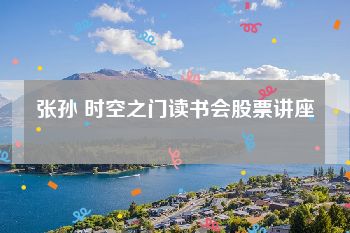 张孙 时空之门读书会股票讲座