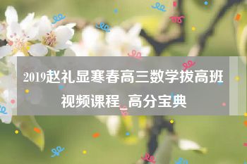 2019赵礼显寒春高三数学拔高班视频课程_高分宝典