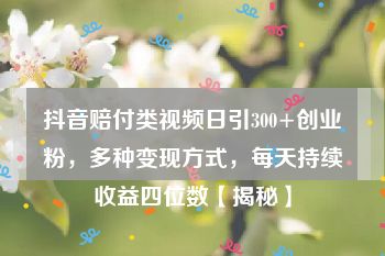 抖音赔付类视频日引300+创业粉，多种变现方式，每天持续收益四位数【揭秘】