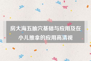 房大海五腧穴基础与应用及在小儿推拿的应用高清视頻