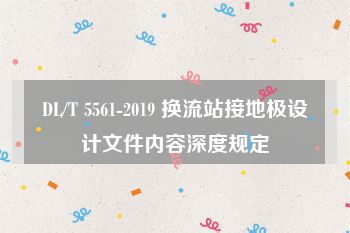 DL/T 5561-2019 换流站接地极设计文件内容深度规定