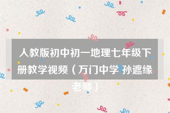 人教版初中初一地理七年级下册教学视频（万门中学 孙遮缘老师）