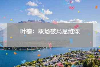 叶楠：职场破局思维课