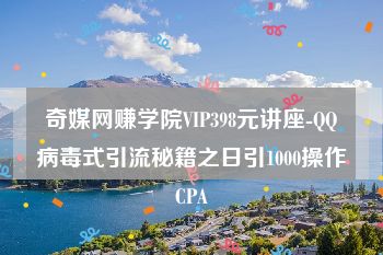 奇媒网赚学院VIP398元讲座-QQ病毒式引流秘籍之日引1000操作CPA
