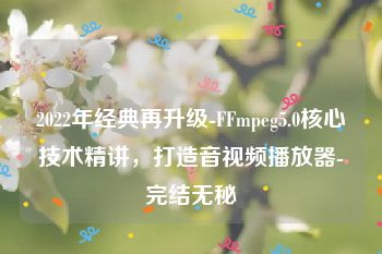 2022年经典再升级-FFmpeg5.0核心技术精讲，打造音视频播放器-完结无秘