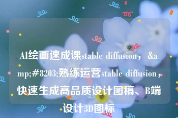 AI绘画速成课stable diffusion，&#8203;熟练运营stable diffusion，快速生成高品质设计图稿、B端设计3D图标