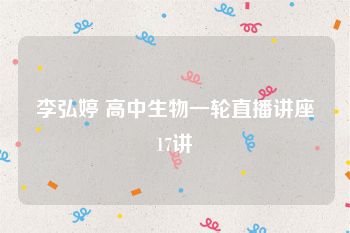 李弘婷 高中生物一轮直播讲座17讲