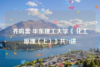 齐鸣斋 华东理工大学《 化工原理（上）》共74讲