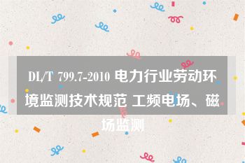 DL/T 799.7-2010 电力行业劳动环境监测技术规范 工频电场、磁场监测
