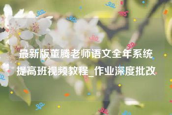 最新版董腾老师语文全年系统提高班视频教程_作业深度批改
