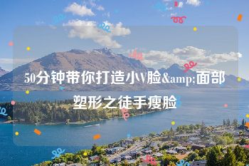 50分钟带你打造小V脸&面部塑形之徒手瘦脸