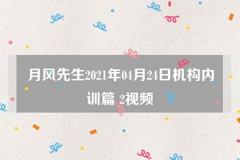 月风先生2021年04月24日机构内训篇 2视频