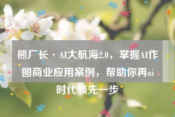 熊厂长·AI大航海2.0，掌握AI作图商业应用案例，帮助你再ai时代领先一步