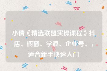 小倩《精选联盟实操课程》抖店、橱窗、学浪、企业号、，适合新手快速入门