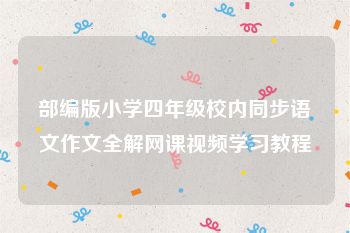 部编版小学四年级校内同步语文作文全解网课视频学习教程