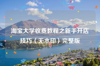 淘宝大学收费教程之新手开店技巧（无水印）完整版
