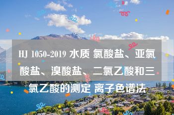 HJ 1050-2019 水质 氯酸盐、亚氯酸盐、溴酸盐、二氯乙酸和三氯乙酸的测定 离子色谱法