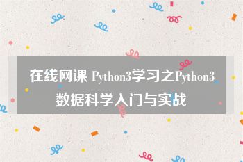 在线网课 Python3学习之Python3数据科学入门与实战
