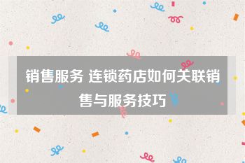 销售服务 连锁药店如何关联销售与服务技巧